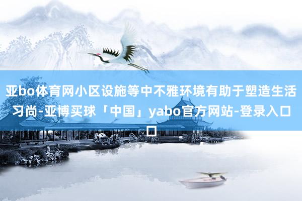 亚bo体育网小区设施等中不雅环境有助于塑造生活习尚-亚博买球「中国」yabo官方网站-登录入口