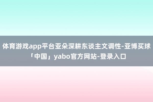体育游戏app平台亚朵深耕东谈主文调性-亚博买球「中国」yabo官方网站-登录入口