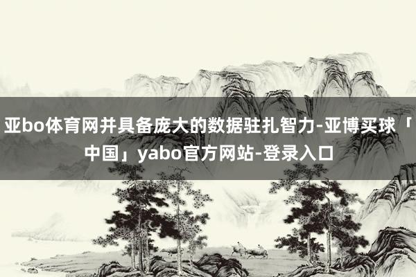 亚bo体育网并具备庞大的数据驻扎智力-亚博买球「中国」yabo官方网站-登录入口