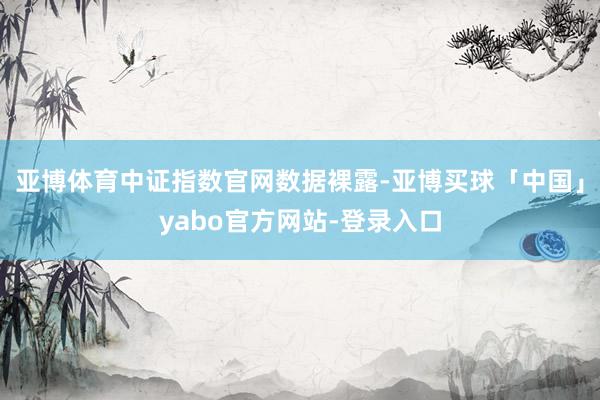 亚博体育中证指数官网数据裸露-亚博买球「中国」yabo官方网站-登录入口