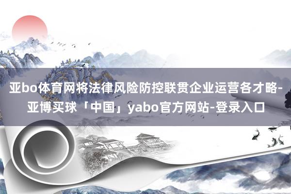亚bo体育网将法律风险防控联贯企业运营各才略-亚博买球「中国」yabo官方网站-登录入口