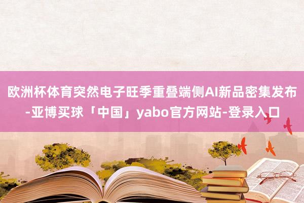 欧洲杯体育突然电子旺季重叠端侧AI新品密集发布-亚博买球「中国」yabo官方网站-登录入口