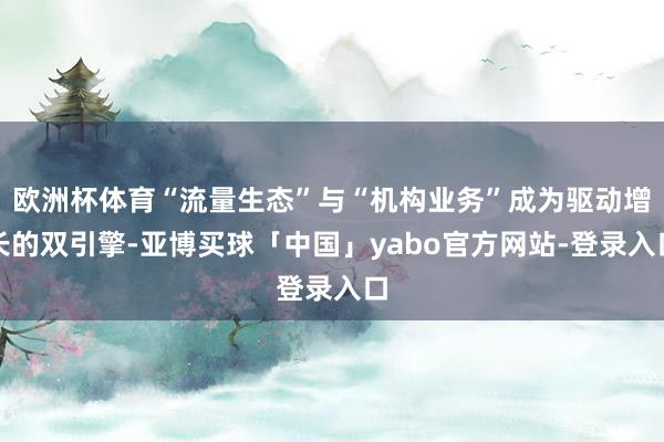 欧洲杯体育“流量生态”与“机构业务”成为驱动增长的双引擎-亚博买球「中国」yabo官方网站-登录入口