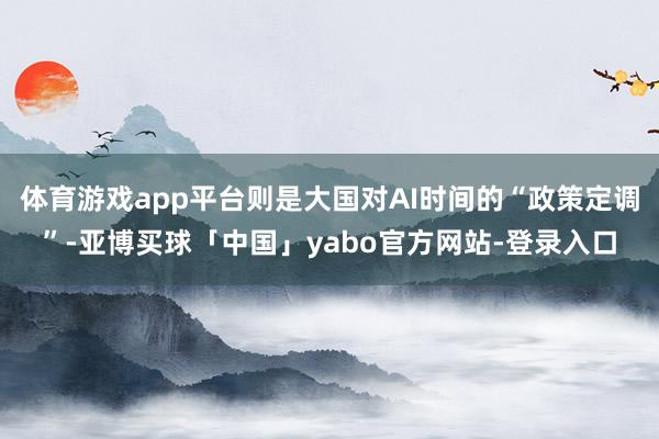 体育游戏app平台则是大国对AI时间的“政策定调”-亚博买球「中国」yabo官方网站-登录入口