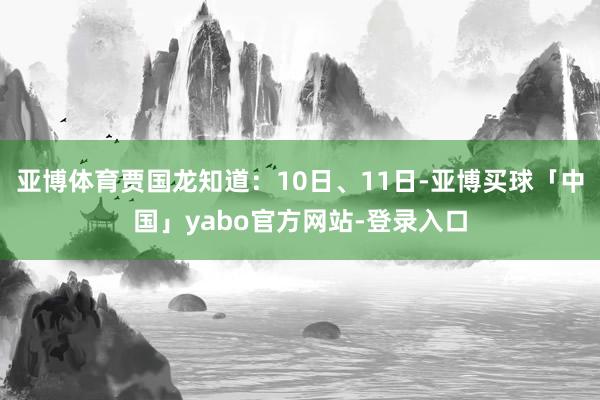 亚博体育贾国龙知道:10日、11日-亚博买球「中国」yabo官方网站-登录入口