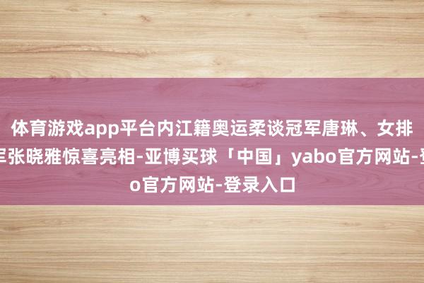 体育游戏app平台内江籍奥运柔谈冠军唐琳、女排世界冠军张晓雅惊喜亮相-亚博买球「中国」yabo官方网站-登录入口