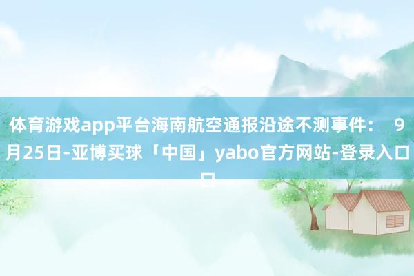 体育游戏app平台海南航空通报沿途不测事件:  9月25日-亚博买球「中国」yabo官方网站-登录入口