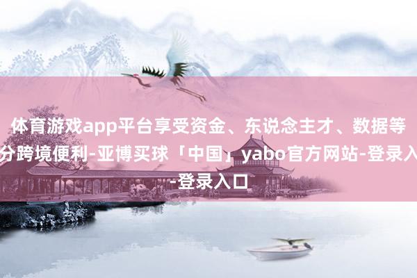 体育游戏app平台享受资金、东说念主才、数据等身分跨境便利-亚博买球「中国」yabo官方网站-登录入口