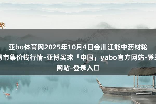 亚bo体育网2025年10月4日会川江能中药材轮廓交易市集价钱行情-亚博买球「中国」yabo官方网站-登录入口