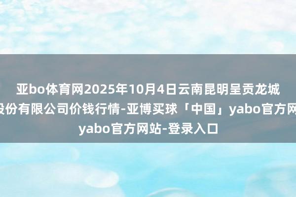 亚bo体育网2025年10月4日云南昆明呈贡龙城农产物认识股份有限公司价钱行情-亚博买球「中国」yabo官方网站-登录入口