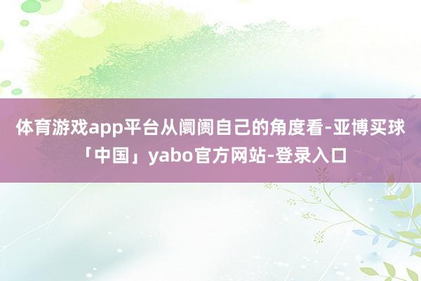 体育游戏app平台　　从阛阓自己的角度看-亚博买球「中国」yabo官方网站-登录入口