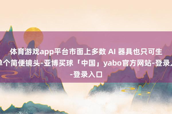 体育游戏app平台市面上多数 AI 器具也只可生成单个简便镜头-亚博买球「中国」yabo官方网站-登录入口