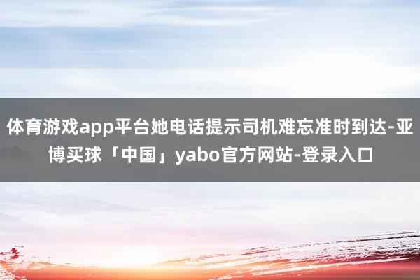 体育游戏app平台她电话提示司机难忘准时到达-亚博买球「中国」yabo官方网站-登录入口