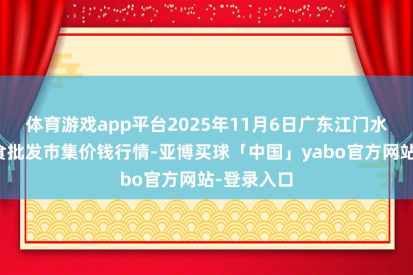 体育游戏app平台2025年11月6日广东江门水产冻品副食批发市集价钱行情-亚博买球「中国」yabo官方网站-登录入口