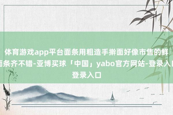 体育游戏app平台面条用粗造手擀面好像市售的鲜面条齐不错-亚博买球「中国」yabo官方网站-登录入口