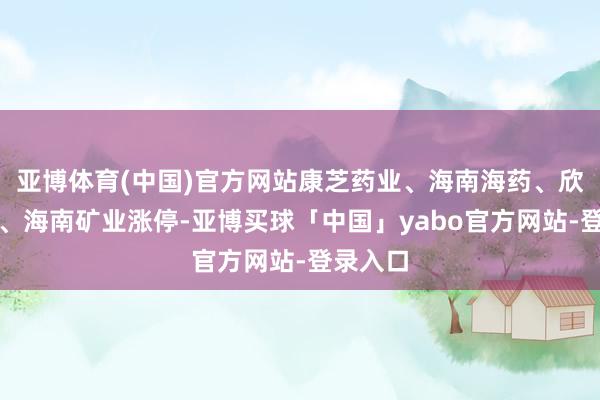 亚博体育(中国)官方网站康芝药业、海南海药、欣龙控股、海南矿业涨停-亚博买球「中国」yabo官方网站-登录入口