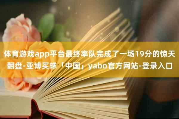 体育游戏app平台最终率队完成了一场19分的惊天翻盘-亚博买球「中国」yabo官方网站-登录入口