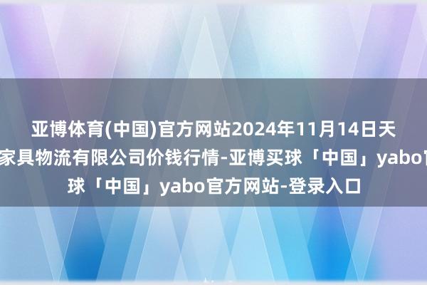 亚博体育(中国)官方网站2024年11月14日天津韩家墅海吉星农家具物流有限公司价钱行情-亚博买球「中国」yabo官方网站-登录入口