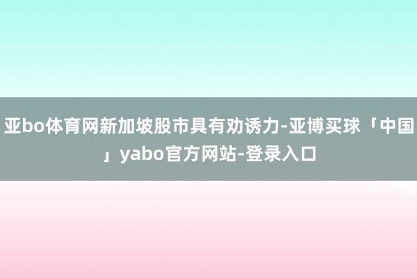 亚bo体育网新加坡股市具有劝诱力-亚博买球「中国」yabo官方网站-登录入口