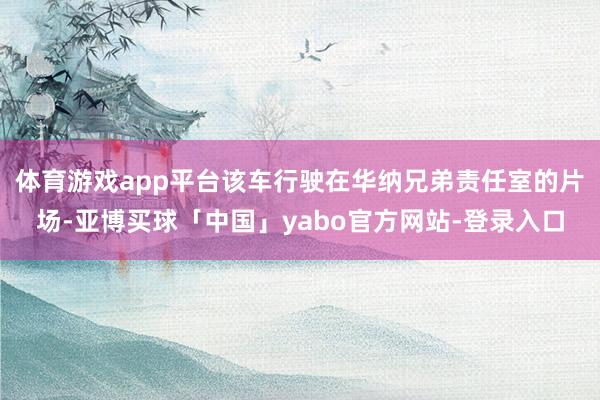 体育游戏app平台该车行驶在华纳兄弟责任室的片场-亚博买球「中国」yabo官方网站-登录入口