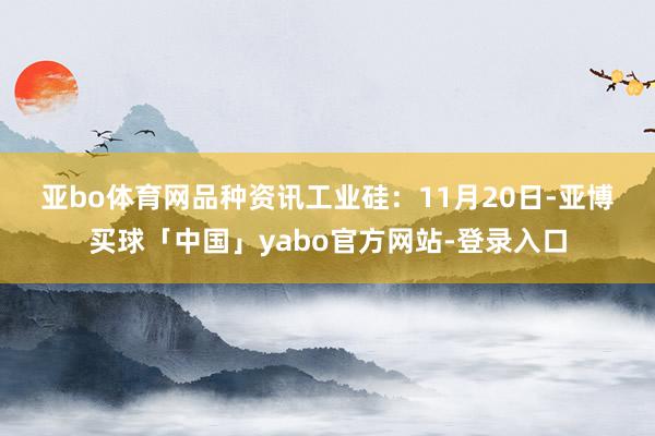 亚bo体育网　　品种资讯　　工业硅：11月20日-亚博买球「中国」yabo官方网站-登录入口