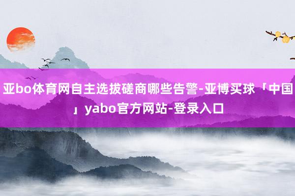 亚bo体育网自主选拔磋商哪些告警-亚博买球「中国」yabo官方网站-登录入口