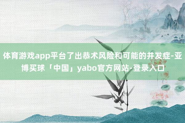 体育游戏app平台了出恭术风险和可能的并发症-亚博买球「中国」yabo官方网站-登录入口