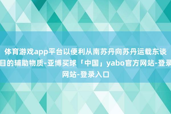 体育游戏app平台以便利从南苏丹向苏丹运载东谈主谈目的辅助物质-亚博买球「中国」yabo官方网站-登录入口
