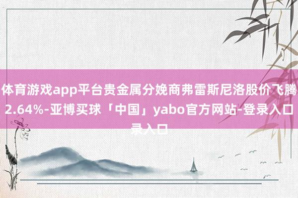 体育游戏app平台贵金属分娩商弗雷斯尼洛股价飞腾2.64%-亚博买球「中国」yabo官方网站-登录入口