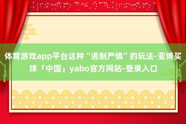 体育游戏app平台这种“遏制严慎”的玩法-亚博买球「中国」yabo官方网站-登录入口