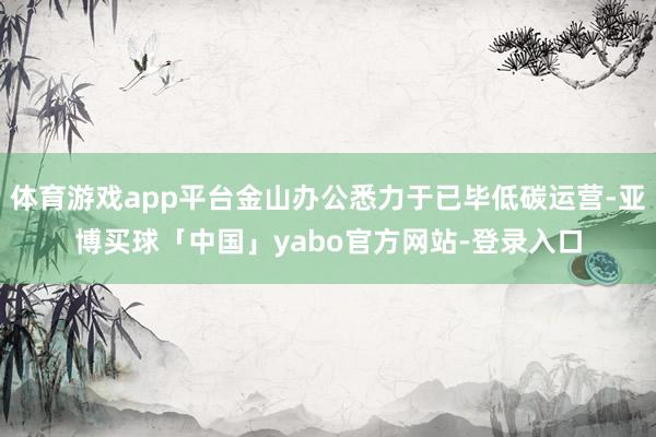 体育游戏app平台金山办公悉力于已毕低碳运营-亚博买球「中国」yabo官方网站-登录入口
