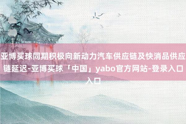 亚博买球同期积极向新动力汽车供应链及快消品供应链延迟-亚博买球「中国」yabo官方网站-登录入口