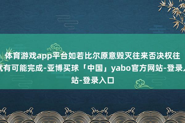 体育游戏app平台如若比尔原意毁灭往来否决权往来就有可能完成-亚博买球「中国」yabo官方网站-登录入口