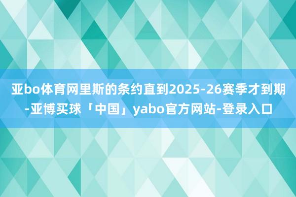 亚bo体育网里斯的条约直到2025-26赛季才到期-亚博买球「中国」yabo官方网站-登录入口