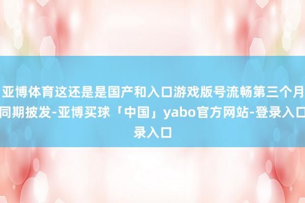 亚博体育这还是是国产和入口游戏版号流畅第三个月同期披发-亚博买球「中国」yabo官方网站-登录入口