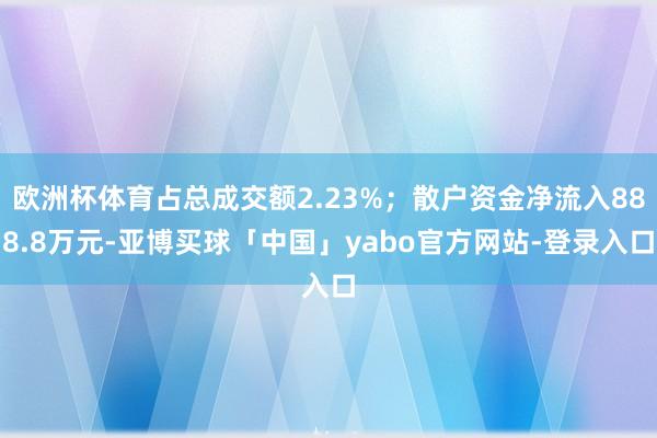 欧洲杯体育占总成交额2.23%;散户资金净流入888.8万元-亚博买球「中国」yabo官方网站-登录入口