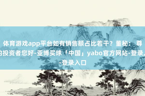 体育游戏app平台如有销售额占比若干?董秘: 尊敬的投资者您好-亚博买球「中国」yabo官方网站-登录入口