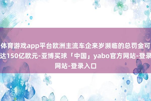 体育游戏app平台欧洲主流车企来岁濒临的总罚金可能高达150亿欧元-亚博买球「中国」yabo官方网站-登录入口