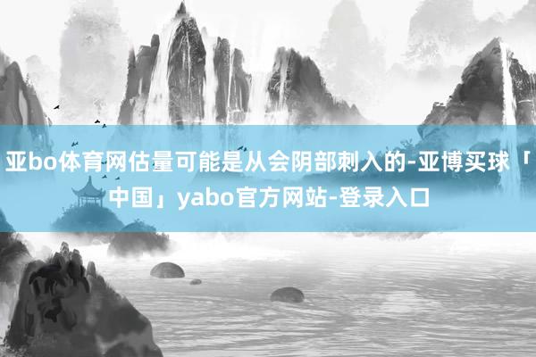 亚bo体育网估量可能是从会阴部刺入的-亚博买球「中国」yabo官方网站-登录入口