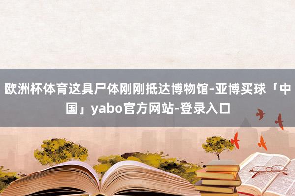 欧洲杯体育这具尸体刚刚抵达博物馆-亚博买球「中国」yabo官方网站-登录入口