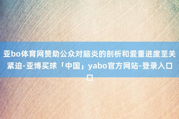 亚bo体育网赞助公众对脑炎的剖析和爱重进度至关紧迫-亚博买球「中国」yabo官方网站-登录入口