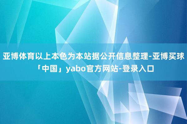亚博体育以上本色为本站据公开信息整理-亚博买球「中国」yabo官方网站-登录入口