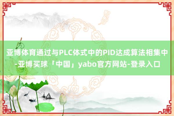 亚博体育通过与PLC体式中的PID达成算法相集中-亚博买球「中国」yabo官方网站-登录入口