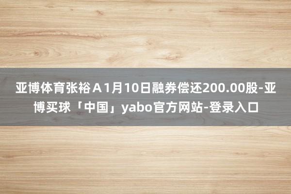 亚博体育张裕A1月10日融券偿还200.00股-亚博买球「中国」yabo官方网站-登录入口