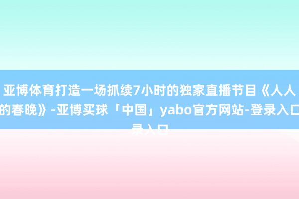 亚博体育打造一场抓续7小时的独家直播节目《人人的春晚》-亚博买球「中国」yabo官方网站-登录入口