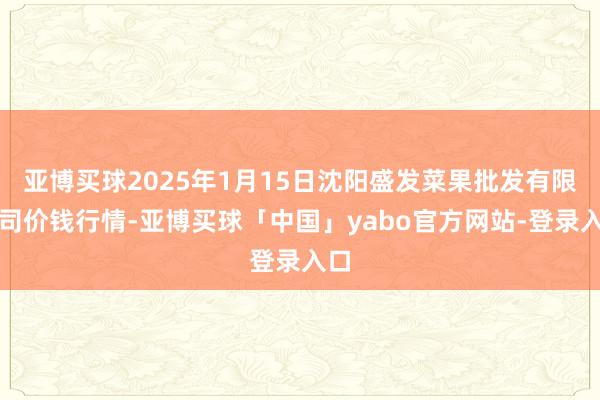 亚博买球2025年1月15日沈阳盛发菜果批发有限公司价钱行情-亚博买球「中国」yabo官方网站-登录入口