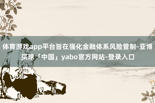 体育游戏app平台旨在强化金融体系风险管制-亚博买球「中国」yabo官方网站-登录入口