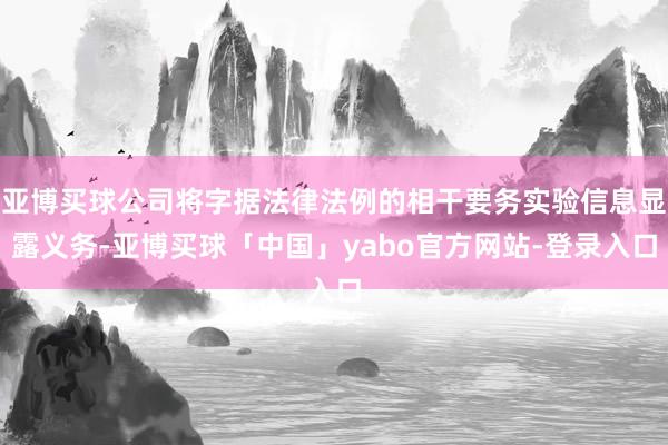 亚博买球公司将字据法律法例的相干要务实验信息显露义务-亚博买球「中国」yabo官方网站-登录入口