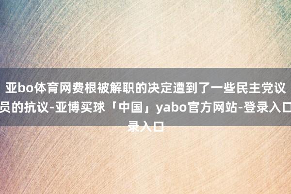 亚bo体育网费根被解职的决定遭到了一些民主党议员的抗议-亚博买球「中国」yabo官方网站-登录入口