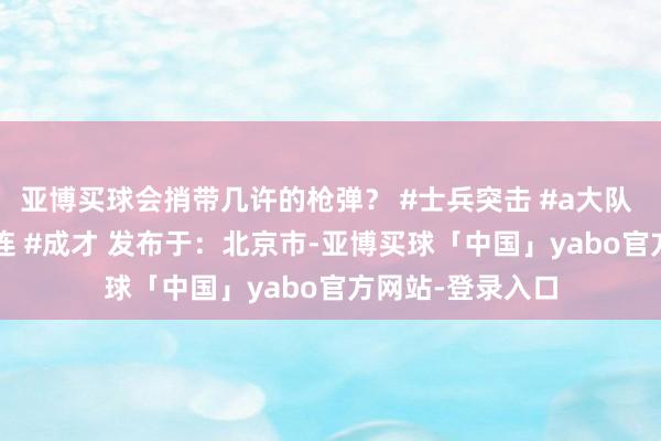 亚博买球会捎带几许的枪弹? #士兵突击 #a大队 #许三多 #钢七连 #成才 发布于:北京市-亚博买球「中国」yabo官方网站-登录入口